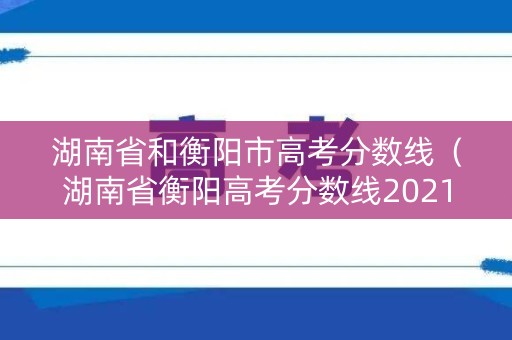 湖南省和衡阳市高考分数线(湖南省衡阳高考分数线2021) 湖南省和衡阳市高考分数线(湖南省衡阳高考分数线2021)