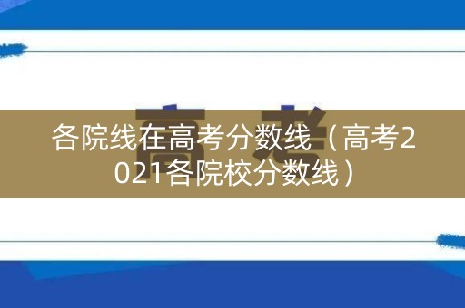 各院线在高考分数线(高考2021各院校分数线) 各院线在高考分数线(高考2021各院校分数线)