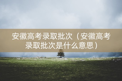安徽高考录取批次(安徽高考录取批次是什么意思) 安徽高考录取批次(安徽高考录取批次是什么意思)