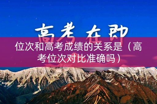 位次和高考成绩的关系是(高考位次对比准确吗) 位次和高考成绩的关系是(高考位次对比准确吗)