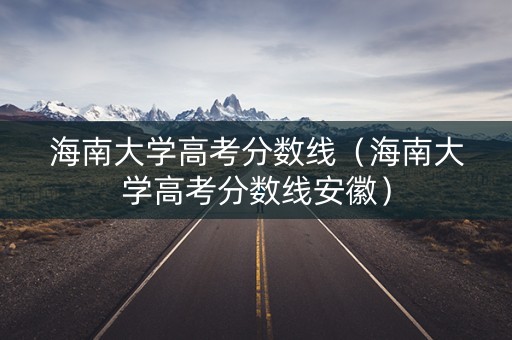 海南大学高考分数线(海南大学高考分数线安徽) 海南大学高考分数线(海南大学高考分数线安徽)