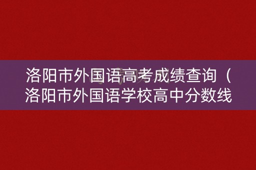 洛阳市外国语高考成绩查询(洛阳市外国语学校高中分数线) 洛阳市外国语高考成绩查询(洛阳市外国语学校高中分数线)
