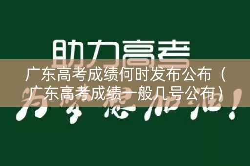 广东高考成绩何时发布公布（广东高考成绩一般几号公布）