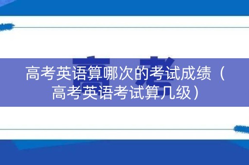 高考英语算哪次的考试成绩(高考英语考试算几级) 高考英语算哪次的考试成绩(高考英语考试算几级)