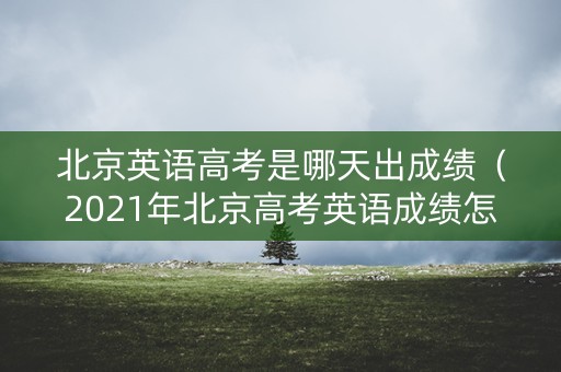 北京英语高考是哪天出成绩(2021年北京高考英语成绩怎么算) 北京英语高考是哪天出成绩(2021年北京高考英语成绩怎么算)