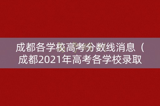 成都各学校高考分数线消息（成都2021年高考各学校录取分数线）