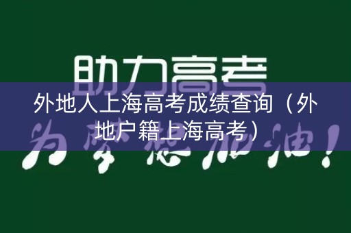 外地人上海高考成绩查询(外地户籍上海高考) 外地人上海高考成绩查询(外地户籍上海高考)