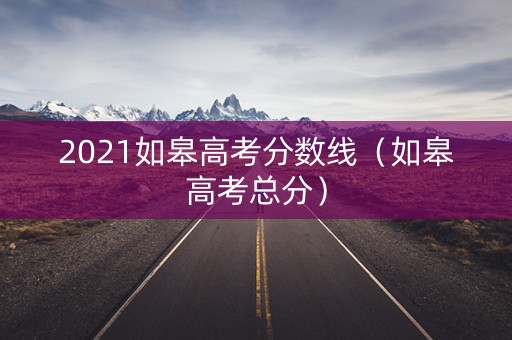 2021如皋高考分数线(如皋高考总分) 2021如皋高考分数线(如皋高考总分)