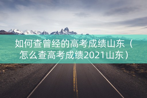 如何查曾经的高考成绩山东（怎么查高考成绩2021山东）