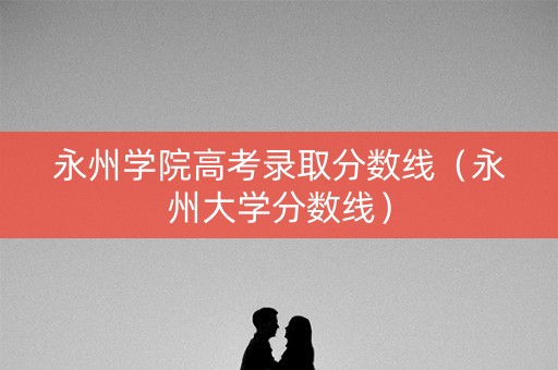 永州学院高考录取分数线（永州大学分数线）