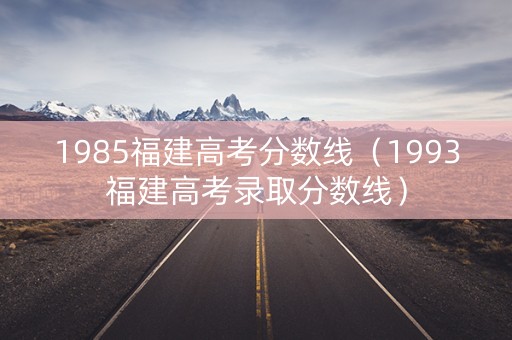 1985福建高考分数线(1993福建高考录取分数线) 1985福建高考分数线(1993福建高考录取分数线)