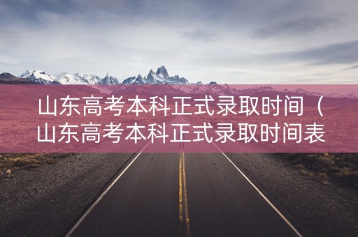山东高考本科正式录取时间（山东高考本科正式录取时间表）