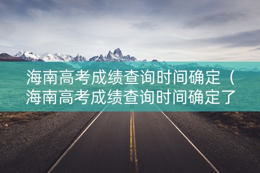 海南高考成绩查询时间确定(海南高考成绩查询时间确定了吗) 海南高考成绩查询时间确定(海南高考成绩查询时间确定了吗)