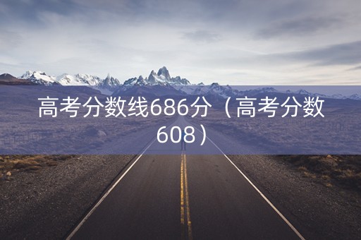 高考分数线686分（高考分数608）