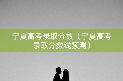 宁夏高考录取分数（宁夏高考录取分数线预测）