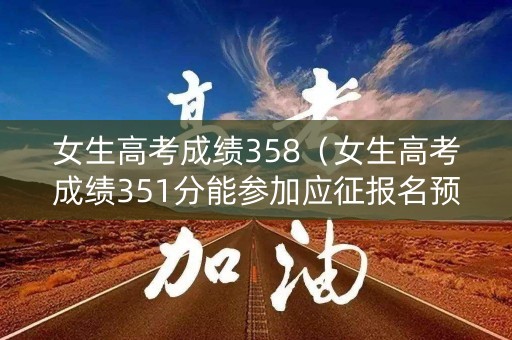 女生高考成绩358（女生高考成绩351分能参加应征报名预检吗?）