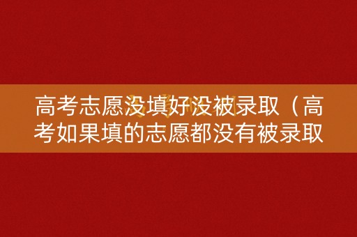 高考志愿没填好没被录取（高考如果填的志愿都没有被录取怎么办?）