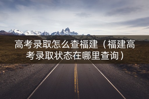 高考录取怎么查福建（福建高考录取状态在哪里查询）