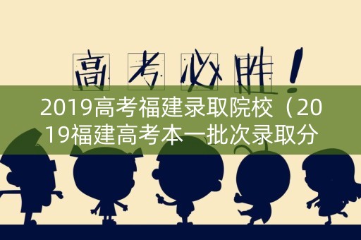 2019高考福建录取院校（2019福建高考本一批次录取分数线）