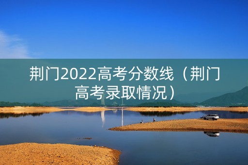 荆门2022高考分数线（荆门高考录取情况）