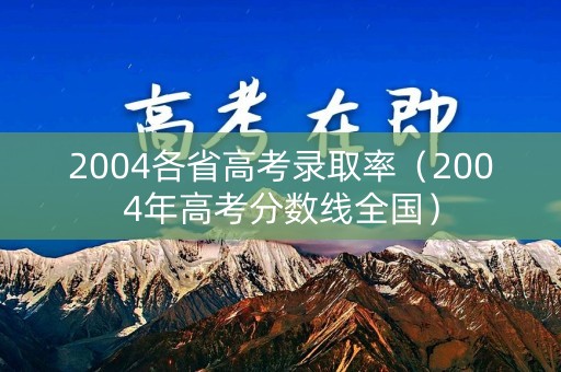 2004各省高考录取率(2004年高考分数线全国) 2004各省高考录取率(2004年高考分数线全国)