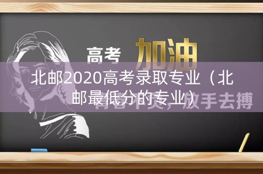 北邮2020高考录取专业（北邮最低分的专业）
