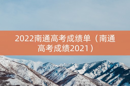 2022南通高考成绩单(南通高考成绩2021) 2022南通高考成绩单(南通高考成绩2021)