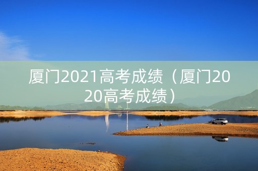 厦门2021高考成绩（厦门2020高考成绩）