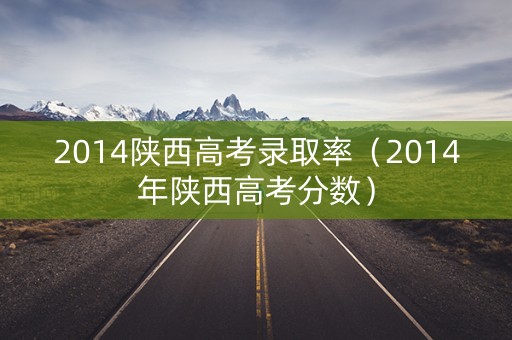 2014陕西高考录取率（2014年陕西高考分数）