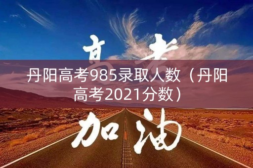 丹阳高考985录取人数（丹阳高考2021分数）