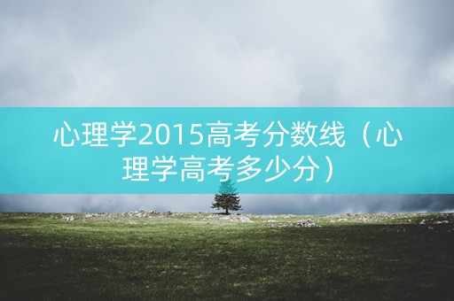 心理学2015高考分数线（心理学高考多少分）
