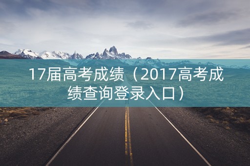 17届高考成绩（2017高考成绩查询登录入口）