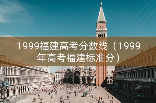 1999福建高考分数线(1999年高考福建标准分) 1999福建高考分数线(1999年高考福建标准分)