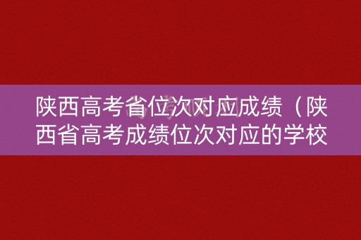 陕西高考省位次对应成绩(陕西省高考成绩位次对应的学校) 陕西高考省位次对应成绩(陕西省高考成绩位次对应的学校)
