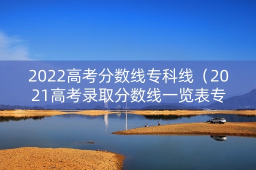 2022高考分数线专科线（2021高考录取分数线一览表专科）