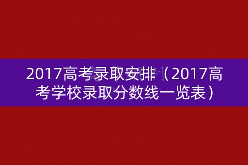 2017高考录取安排（2017高考学校录取分数线一览表）