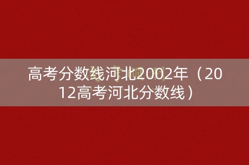 高考分数线河北2002年(2012高考河北分数线) 高考分数线河北2002年(2012高考河北分数线)