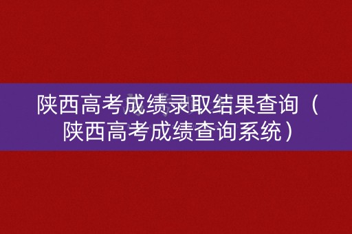 陕西高考成绩录取结果查询(陕西高考成绩查询系统) 陕西高考成绩录取结果查询(陕西高考成绩查询系统)