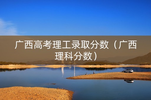 广西高考理工录取分数（广西理科分数）