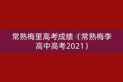 常熟梅里高考成绩(常熟梅李高中高考2021) 常熟梅里高考成绩(常熟梅李高中高考2021)