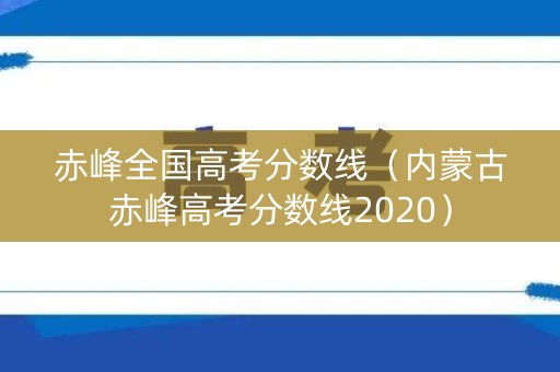 赤峰全国高考分数线(内蒙古赤峰高考分数线2020) 赤峰全国高考分数线(内蒙古赤峰高考分数线2020)