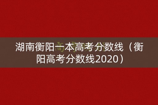 湖南衡阳一本高考分数线（衡阳高考分数线2020）