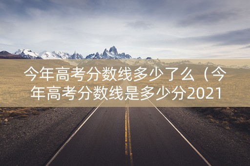 今年高考分数线多少了么(今年高考分数线是多少分2021) 今年高考分数线多少了么(今年高考分数线是多少分2021)