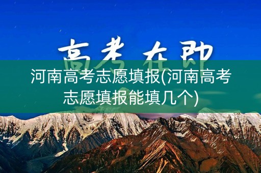 河南高考志愿填报(河南高考志愿填报能填几个) 河南高考志愿填报(河南高考志愿填报能填几个)