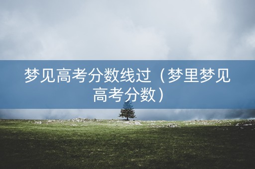 梦见高考分数线过（梦里梦见高考分数）