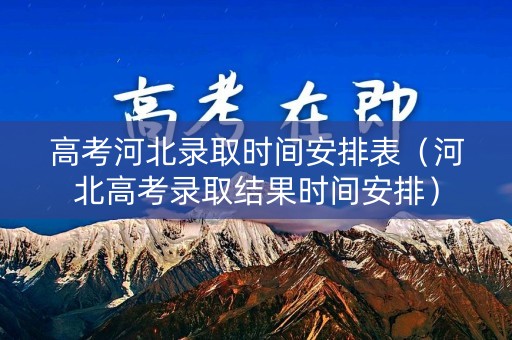 高考河北录取时间安排表（河北高考录取结果时间安排）