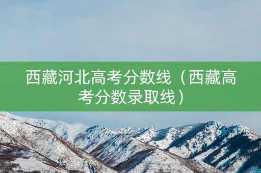 西藏河北高考分数线（西藏高考分数录取线）