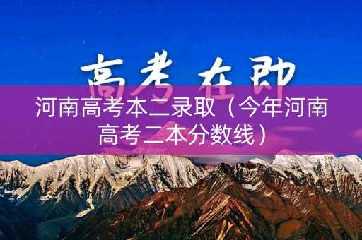 河南高考本二录取（今年河南高考二本分数线）