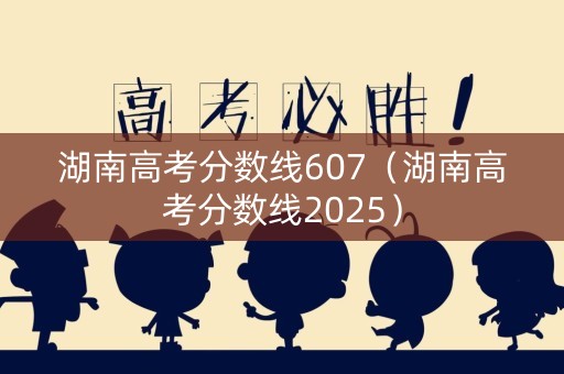 湖南高考分数线607（湖南高考分数线2025）