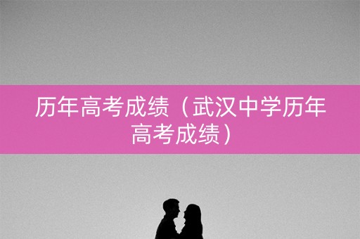 历年高考成绩(武汉中学历年高考成绩) 历年高考成绩(武汉中学历年高考成绩)